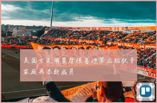 美国女足明星摩根喜迎第三胎秋季家庭再添新成员