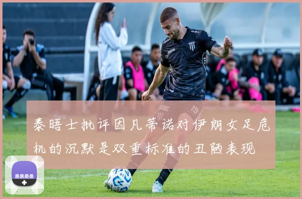 泰晤士批评因凡蒂诺对伊朗女足危机的沉默是双重标准的丑陋表现