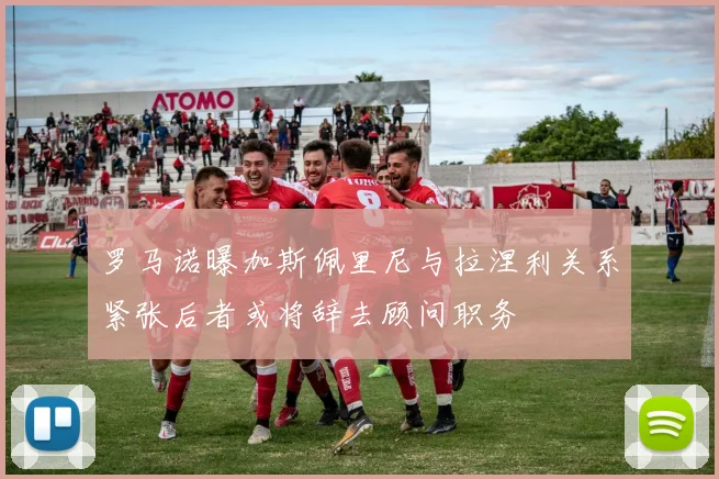 罗马诺曝加斯佩里尼与拉涅利关系紧张后者或将辞去顾问职务