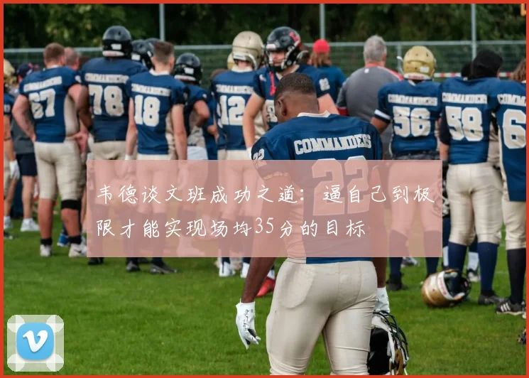 韦德谈文班成功之道：逼自己到极限才能实现场均35分的目标