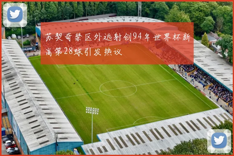 苏契奇禁区外远射创94年世界杯新高第28球引发热议