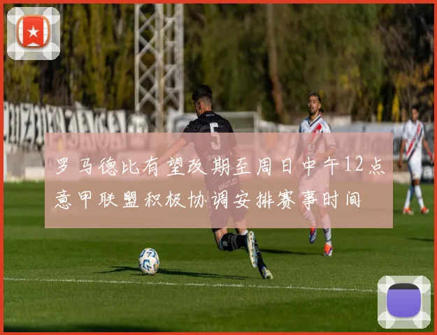 罗马德比有望改期至周日中午12点意甲联盟积极协调安排赛事时间