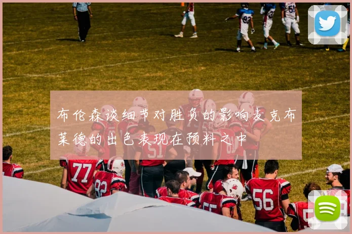 布伦森谈细节对胜负的影响麦克布莱德的出色表现在预料之中
