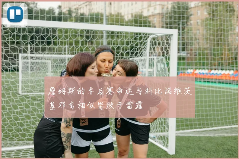 詹姆斯的季后赛命运与科比诺维茨基邓肯相似皆败于雷霆