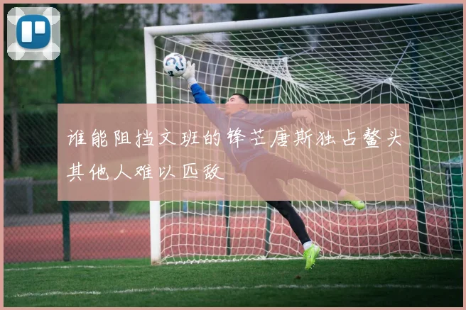 谁能阻挡文班的锋芒唐斯独占鳌头其他人难以匹敌