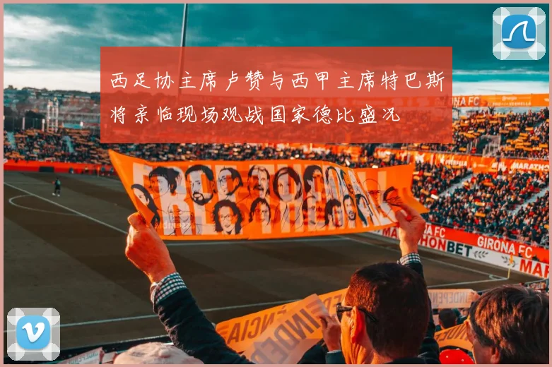 西足协主席卢赞与西甲主席特巴斯将亲临现场观战国家德比盛况