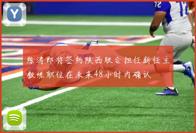 陈涛即将签约陕西联合担任新任主教练职位在未来48小时内确认