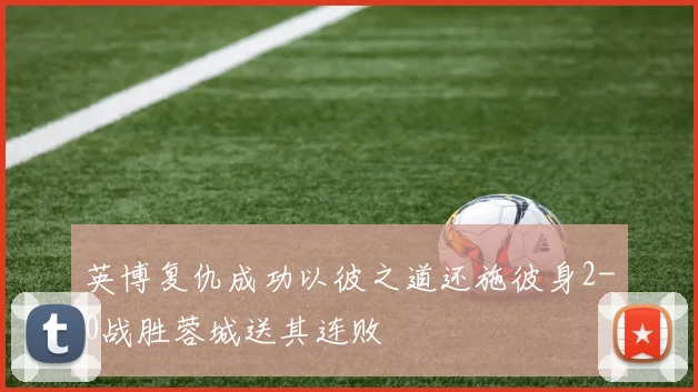 英博复仇成功以彼之道还施彼身2-0战胜蓉城送其连败